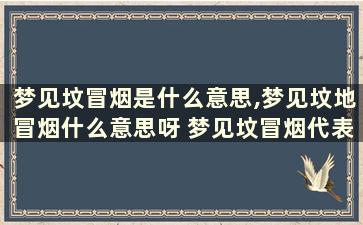 梦见坟冒烟是什么意思,梦见坟地冒烟什么意思呀 梦见坟冒烟代表着什么